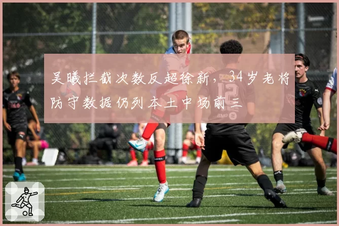 吴曦拦截次数反超徐新，34岁老将防守数据仍列本土中场前三