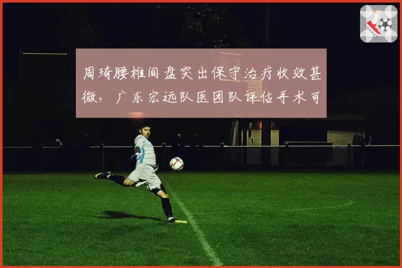 周琦腰椎间盘突出保守治疗收效甚微,广东宏远队医团队评估手术可能性
