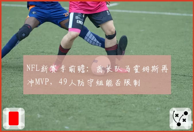 NFL新赛季前瞻：酋长队马霍姆斯再冲MVP，49人防守组能否限制