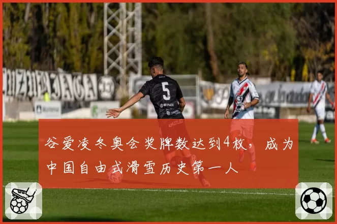 谷爱凌冬奥会奖牌数达到4枚，成为中国自由式滑雪历史第一人
