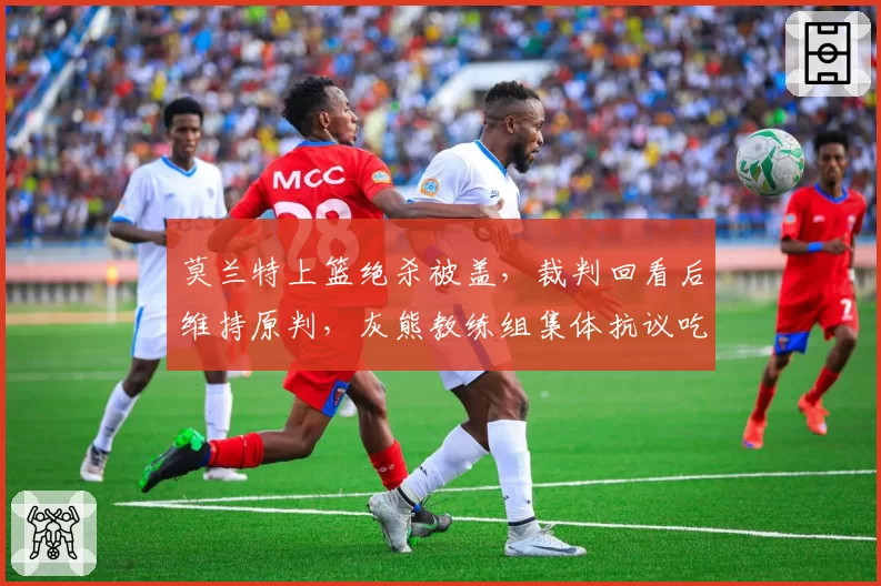 莫兰特上篮绝杀被盖，裁判回看后维持原判，灰熊教练组集体抗议吃T