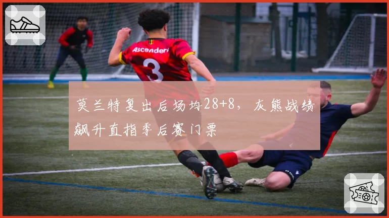 莫兰特复出后场均28+8，灰熊战绩飙升直指季后赛门票