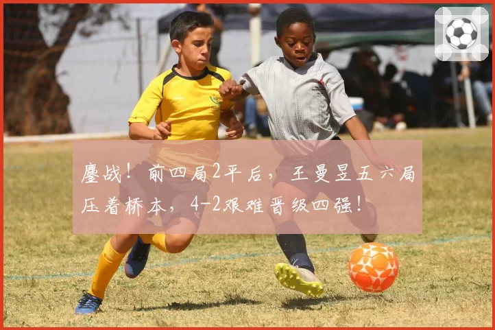 鏖战!前四局2平后,王曼昱五六局压着桥本,4-2艰难晋级四强!