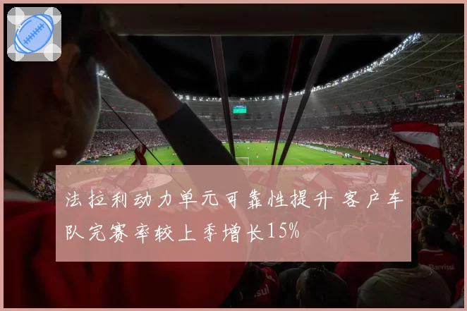 法拉利动力单元可靠性提升 客户车队完赛率较上季增长15%