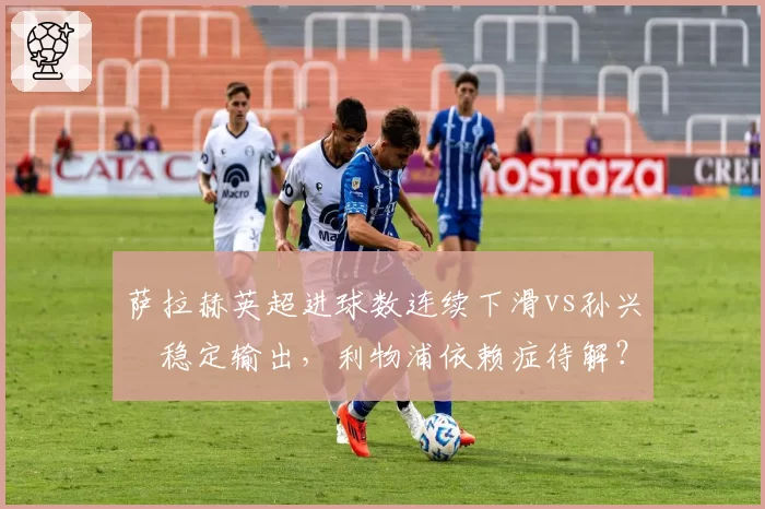萨拉赫英超进球数连续下滑vs孙兴慜稳定输出,利物浦依赖症待解?