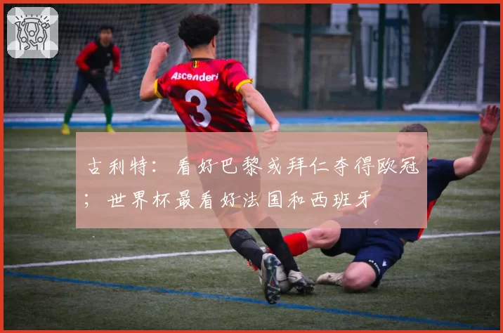 古利特：看好巴黎或拜仁夺得欧冠；世界杯最看好法国和西班牙