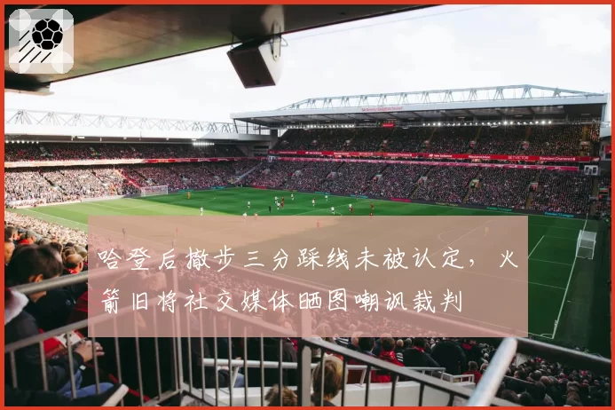 哈登后撤步三分踩线未被认定,火箭旧将社交媒体晒图嘲讽裁判