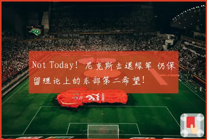 Not Today！尼克斯击退绿军 仍保留理论上的东部第二希望！