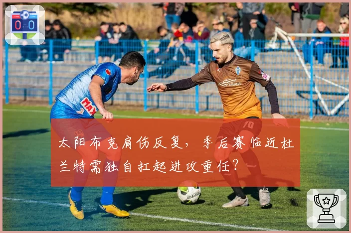 太阳布克肩伤反复，季后赛临近杜兰特需独自扛起进攻重任？