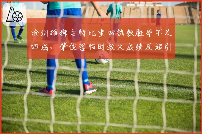 沧州雄狮古特比重回执教胜率不足四成，肇俊哲临时救火成绩反超引反思