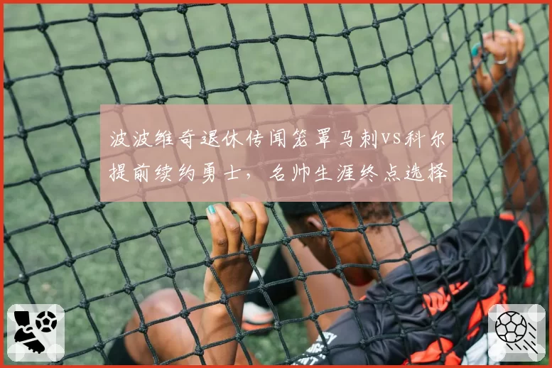 波波维奇退休传闻笼罩马刺vs科尔提前续约勇士，名帅生涯终点选择截然不同