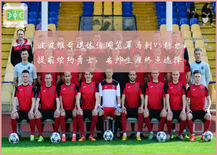 波波维奇退休传闻笼罩马刺vs科尔提前续约勇士，名帅生涯终点选择截然不同