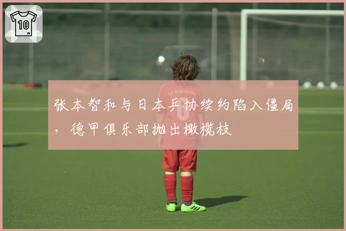 张本智和与日本乒协续约陷入僵局，德甲俱乐部抛出橄榄枝