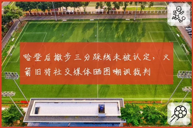 哈登后撤步三分踩线未被认定,火箭旧将社交媒体晒图嘲讽裁判
