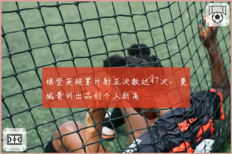 福登英超累计射正次数达47次，曼城青训出品创个人新高