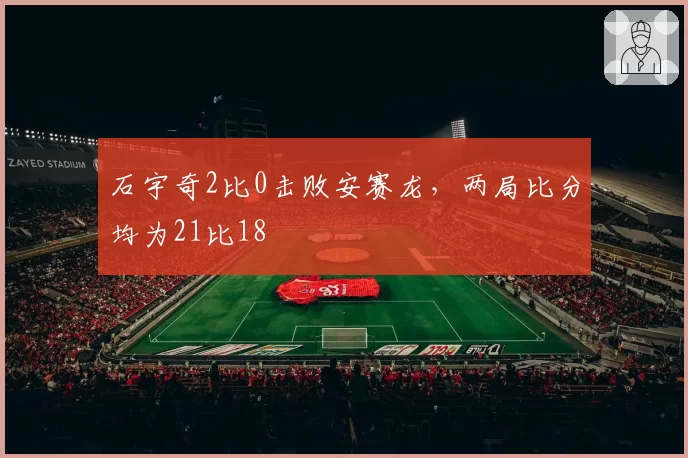石宇奇2比0击败安赛龙，两局比分均为21比18