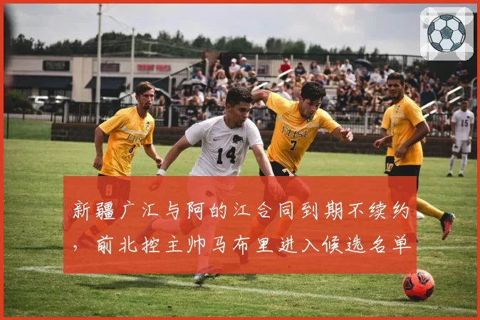 新疆广汇与阿的江合同到期不续约，前北控主帅马布里进入候选名单