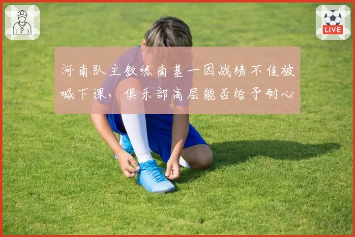 河南队主教练南基一因战绩不佳被喊下课，俱乐部高层能否给予耐心到赛季末？