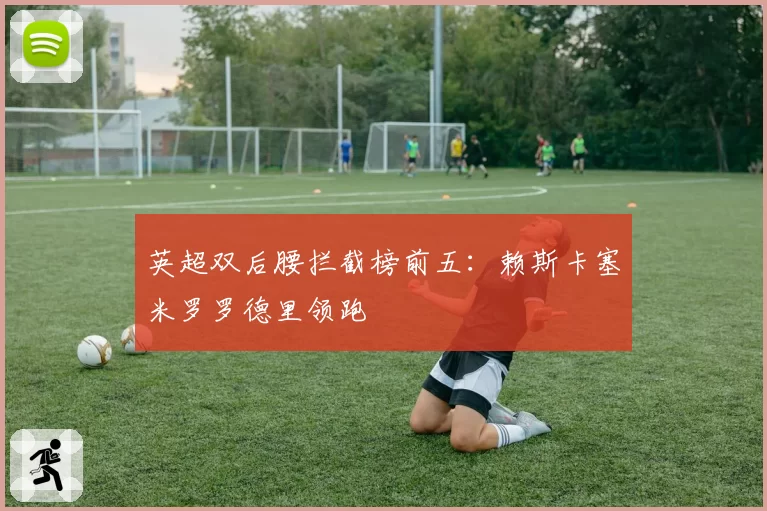 英超双后腰拦截榜前五：赖斯卡塞米罗罗德里领跑