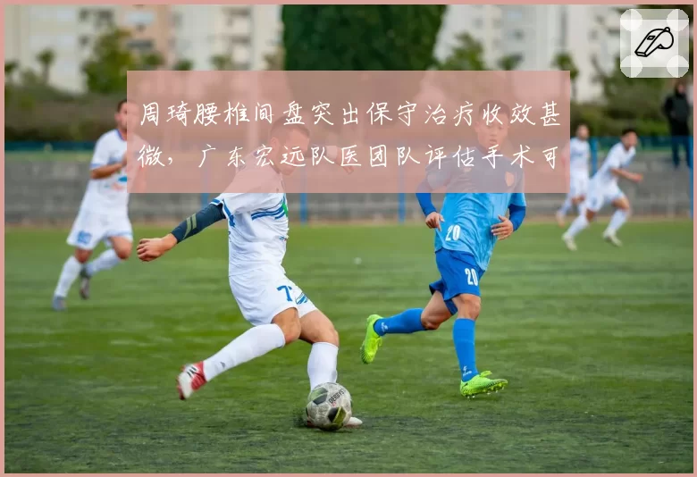 周琦腰椎间盘突出保守治疗收效甚微,广东宏远队医团队评估手术可能性