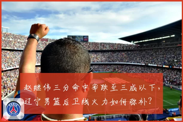 赵继伟三分命中率跌至三成以下,辽宁男篮后卫线火力如何弥补?
