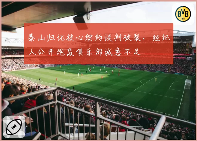 泰山归化核心续约谈判破裂，经纪人公开炮轰俱乐部诚意不足