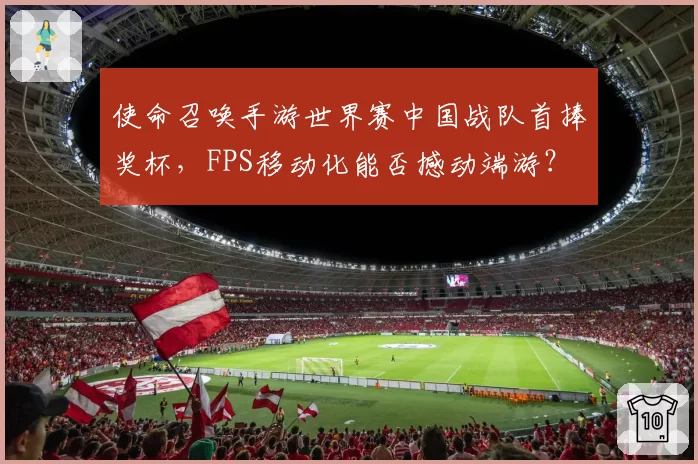 使命召唤手游世界赛中国战队首捧奖杯，FPS移动化能否撼动端游？