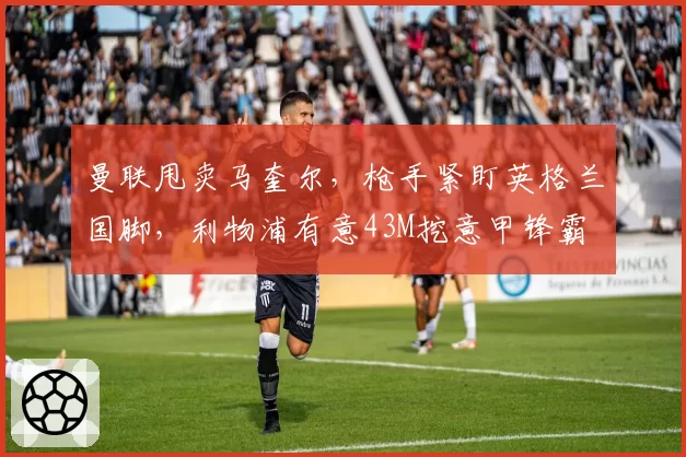 曼联甩卖马奎尔，枪手紧盯英格兰国脚，利物浦有意43M挖意甲锋霸