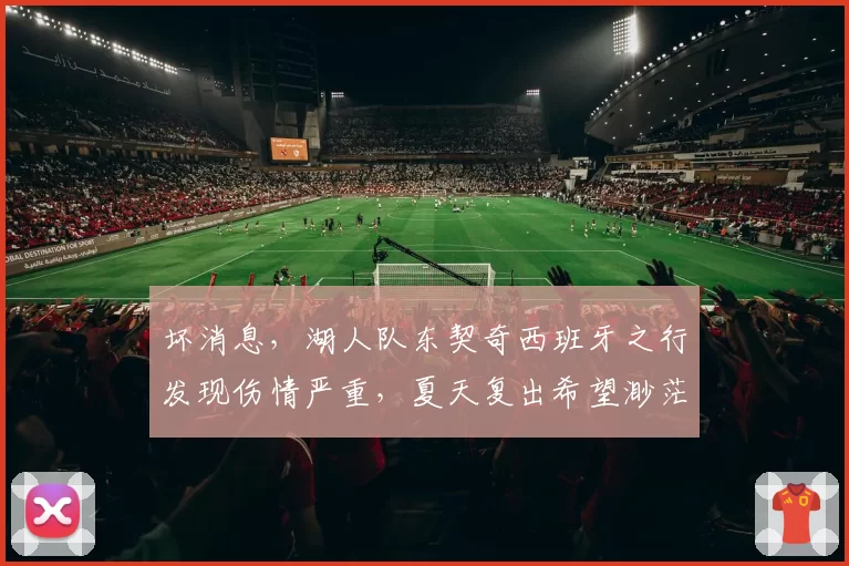坏消息，湖人队东契奇西班牙之行发现伤情严重，夏天复出希望渺茫