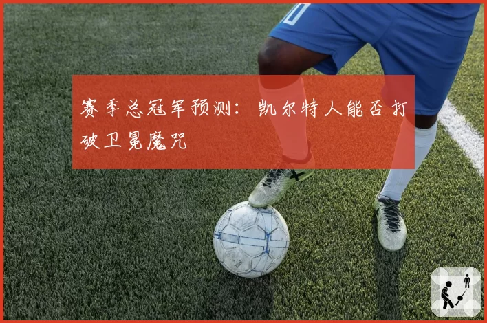 赛季总冠军预测:凯尔特人能否打破卫冕魔咒