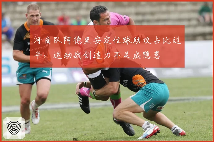 河南队阿德里安定位球助攻占比过半，运动战创造力不足成隐患