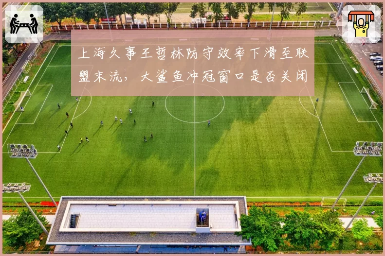 上海久事王哲林防守效率下滑至联盟末流,大鲨鱼冲冠窗口是否关闭?