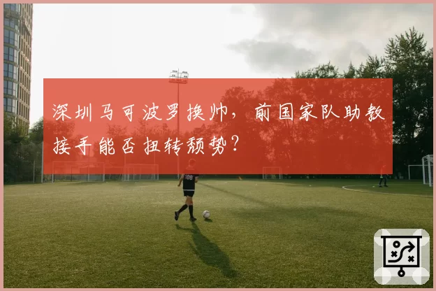 深圳马可波罗换帅，前国家队助教接手能否扭转颓势？