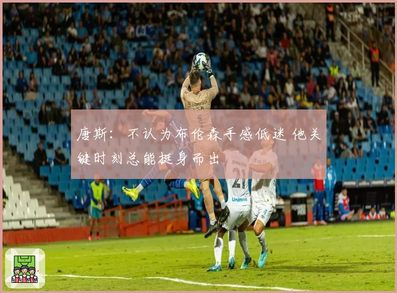 唐斯：不认为布伦森手感低迷 他关键时刻总能挺身而出