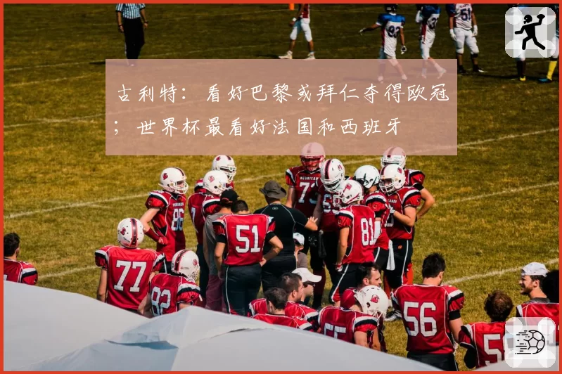 古利特：看好巴黎或拜仁夺得欧冠；世界杯最看好法国和西班牙