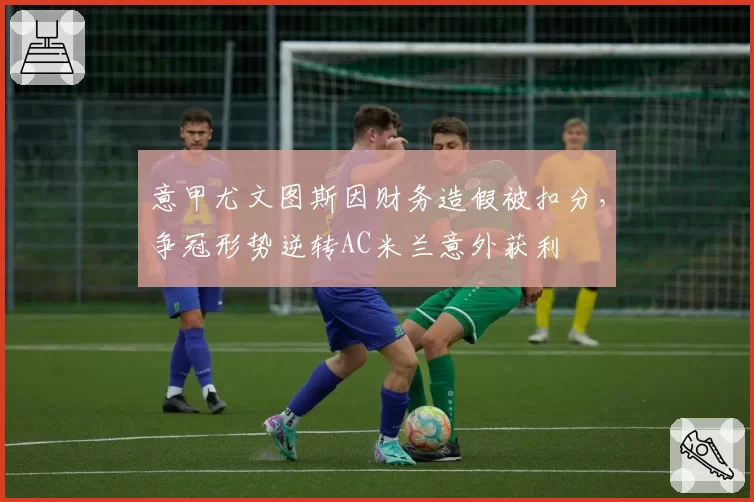 意甲尤文图斯因财务造假被扣分，争冠形势逆转AC米兰意外获利