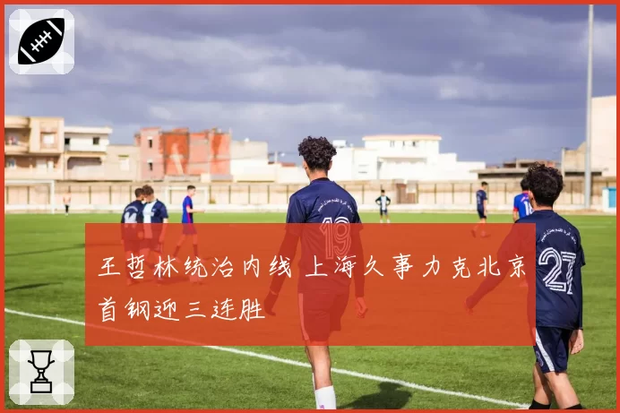 王哲林统治内线 上海久事力克北京首钢迎三连胜