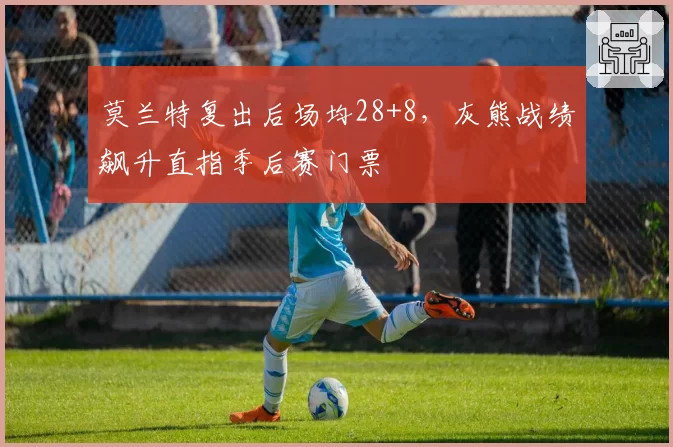 莫兰特复出后场均28+8，灰熊战绩飙升直指季后赛门票