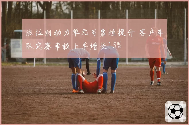 法拉利动力单元可靠性提升 客户车队完赛率较上季增长15%