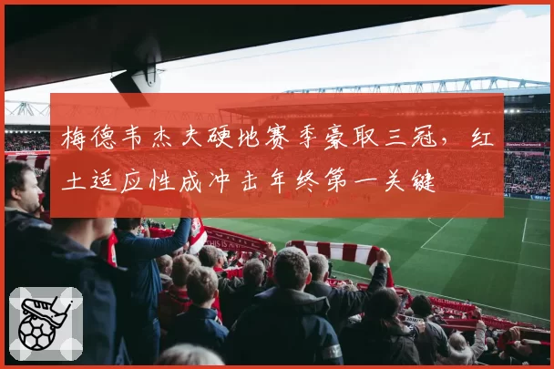梅德韦杰夫硬地赛季豪取三冠,红土适应性成冲击年终第一关键