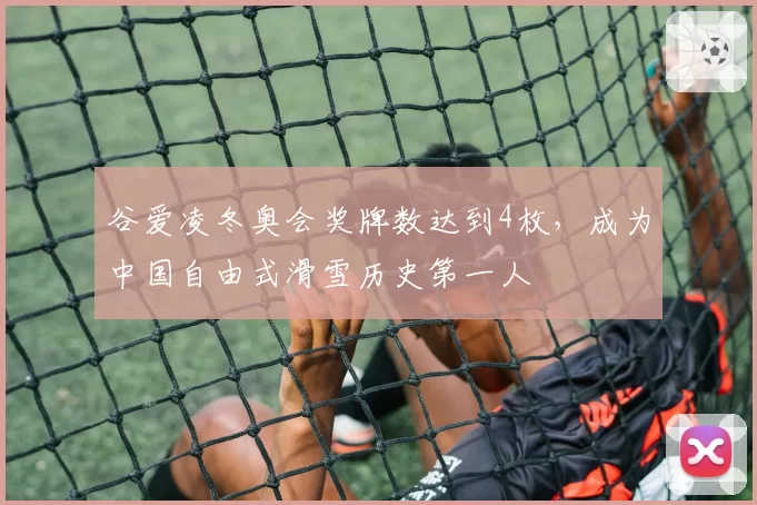 谷爱凌冬奥会奖牌数达到4枚，成为中国自由式滑雪历史第一人