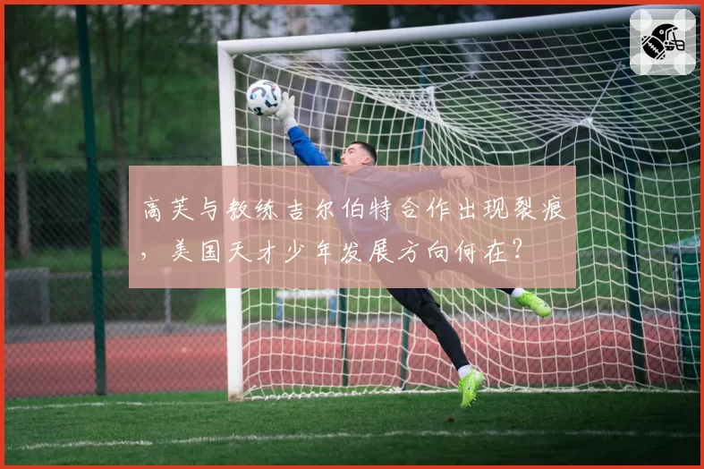 高芙与教练吉尔伯特合作出现裂痕,美国天才少年发展方向何在?