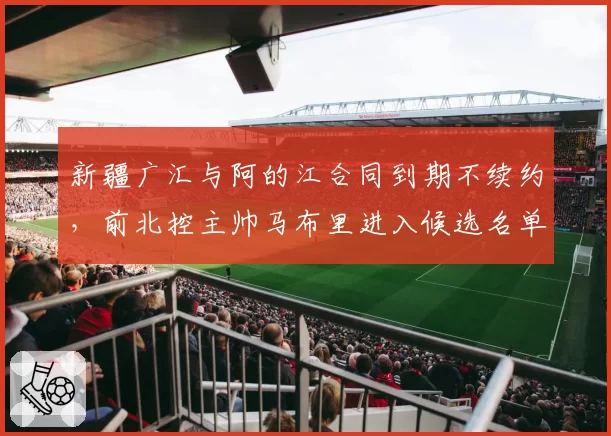 新疆广汇与阿的江合同到期不续约，前北控主帅马布里进入候选名单
