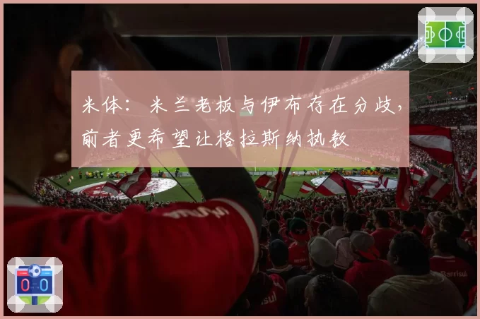 米体：米兰老板与伊布存在分歧，前者更希望让格拉斯纳执教