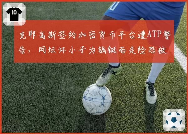 克耶高斯签约加密货币平台遭ATP警告，网坛坏小子为钱铤而走险恐被禁赛