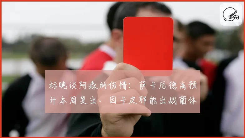 标晚谈阿森纳伤情：萨卡厄德高预计本周复出，因卡皮耶能出战葡体