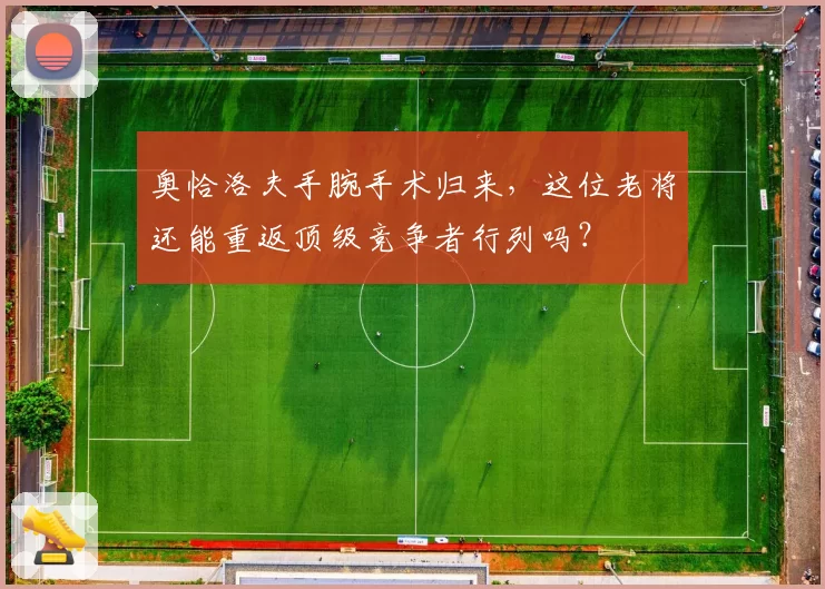 奥恰洛夫手腕手术归来,这位老将还能重返顶级竞争者行列吗?