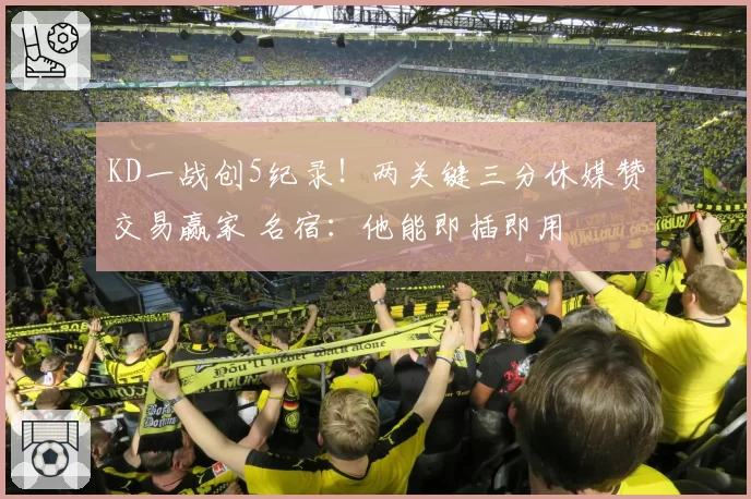 KD一战创5纪录!两关键三分休媒赞交易赢家 名宿:他能即插即用