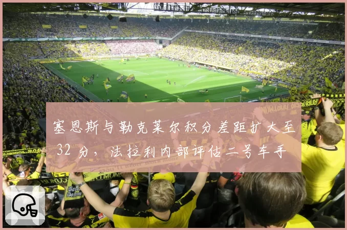 塞恩斯与勒克莱尔积分差距扩大至 32 分，法拉利内部评估二号车手去留