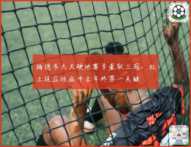 梅德韦杰夫硬地赛季豪取三冠,红土适应性成冲击年终第一关键